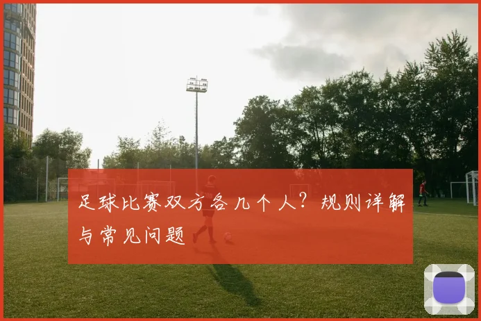 足球比赛双方各几个人?规则详解与常见问题