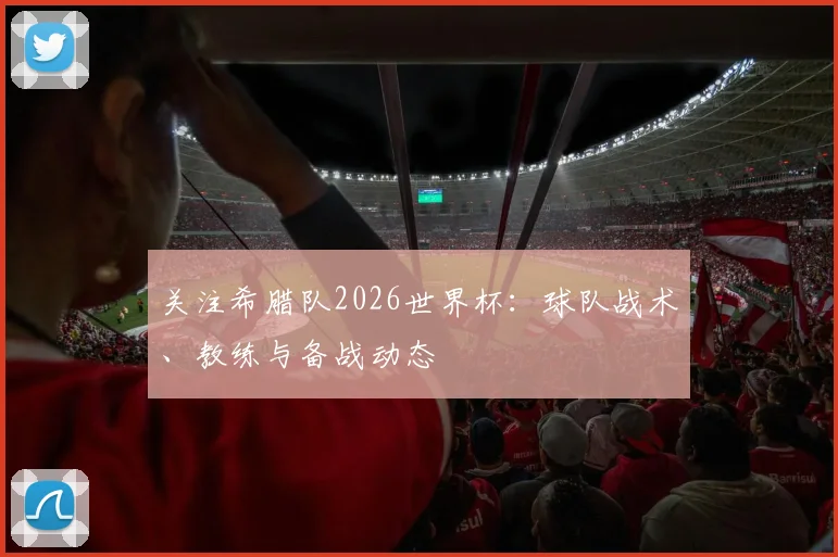 关注希腊队2026世界杯:球队战术、教练与备战动态