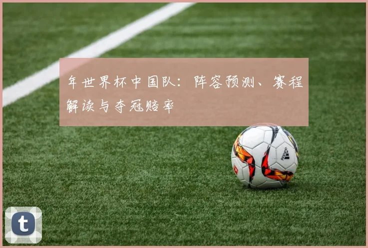 年世界杯中国队:阵容预测、赛程解读与夺冠赔率