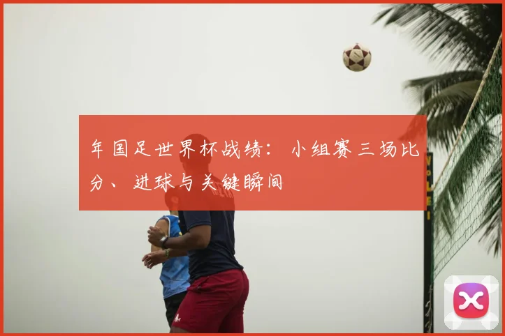 年国足世界杯战绩:小组赛三场比分、进球与关键瞬间