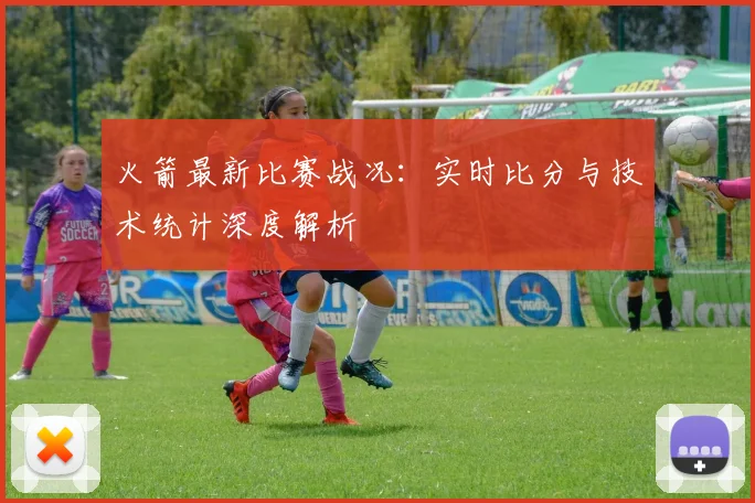 火箭最新比赛战况：实时比分与技术统计深度解析